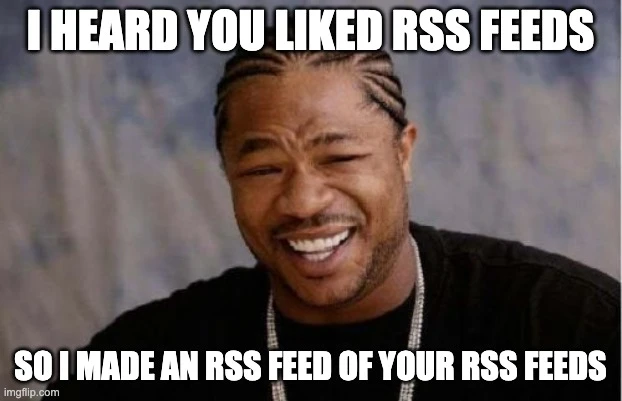 I heard you liked RSS feeds - so I made an RSS feed of your RSS feeds